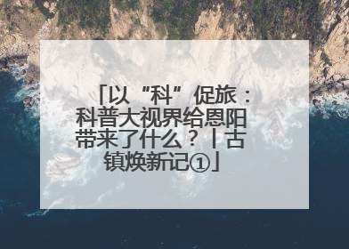以“科”促旅：科普大视界给恩阳带来了什么？丨古镇焕新记①