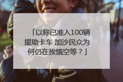 以称已准入100辆援助卡车 加沙民众为何仍在挨饿空等？