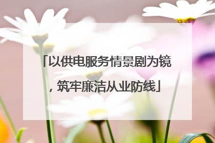 以供电服务情景剧为镜，筑牢廉洁从业防线