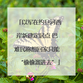 以军在约旦河西岸新建定居点 巴难民称想回家只能“偷偷溜进去”