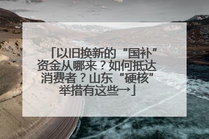 以旧换新的“国补”资金从哪来？如何抵达消费者？山东“硬核”举措有这些→