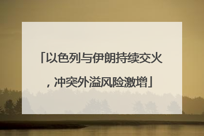 以色列与伊朗持续交火，冲突外溢风险激增