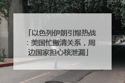 以色列伊朗引爆热战：美国忙撇清关系，周边国家担心核泄漏