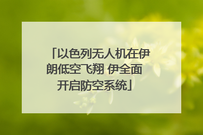 以色列无人机在伊朗低空飞翔 伊全面开启防空系统