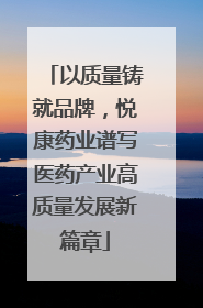 以质量铸就品牌，悦康药业谱写医药产业高质量发展新篇章