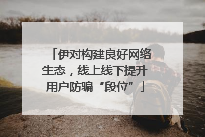 伊对构建良好网络生态，线上线下提升用户防骗“段位”