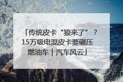 传统皮卡“狼来了”？15万级电混皮卡要碾压燃油车｜汽车风云