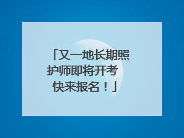 又一地长期照护师即将开考 快来报名！