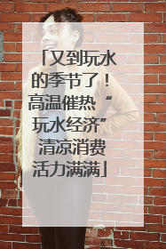 又到玩水的季节了！高温催热“玩水经济” 清凉消费活力满满
