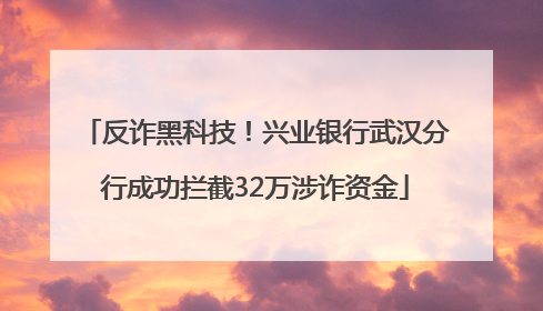 反诈黑科技！兴业银行武汉分行成功拦截32万涉诈资金