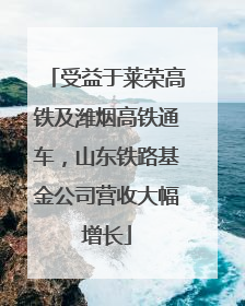 受益于莱荣高铁及潍烟高铁通车，山东铁路基金公司营收大幅增长