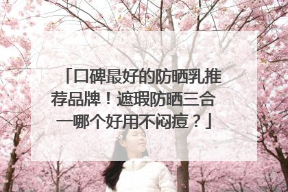 口碑最好的防晒乳推荐品牌！遮瑕防晒三合一哪个好用不闷痘？