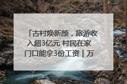 古村焕新颜，旅游收入超3亿元 村民在家门口能拿3份工资｜万千气象看四川