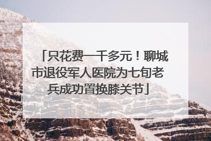 只花费一千多元！聊城市退役军人医院为七旬老兵成功置换膝关节