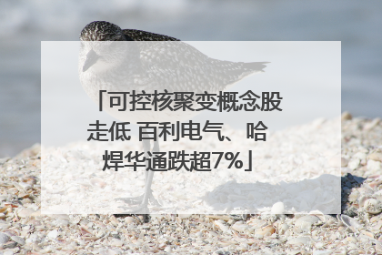 可控核聚变概念股走低 百利电气、哈焊华通跌超7%