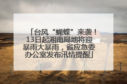 台风“蝴蝶”来袭！13日起湘南局地将迎暴雨大暴雨，省应急委办公室发布汛情提醒