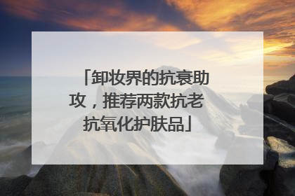 卸妆界的抗衰助攻，推荐两款抗老抗氧化护肤品