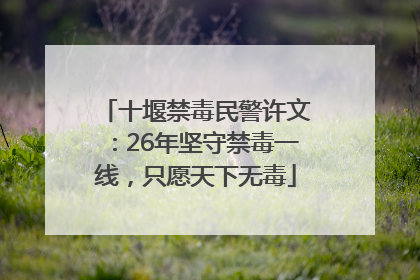十堰禁毒民警许文：26年坚守禁毒一线，只愿天下无毒