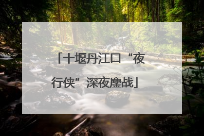 十堰丹江口“夜行侠”深夜鏖战