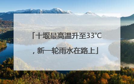 十堰最高温升至33℃，新一轮雨水在路上