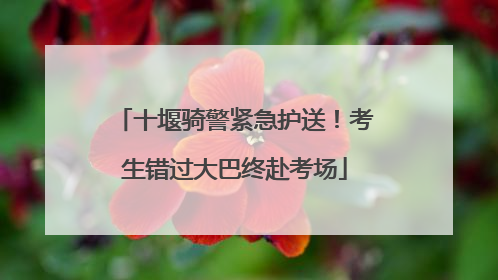 十堰骑警紧急护送！考生错过大巴终赴考场