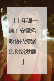 十年谋一谏！安徽省政协持续聚焦创新发展