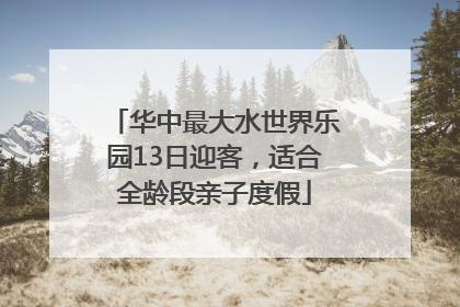 华中最大水世界乐园13日迎客，适合全龄段亲子度假