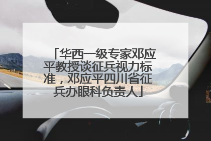 华西一级专家邓应平教授谈征兵视力标准，邓应平四川省征兵办眼科负责人