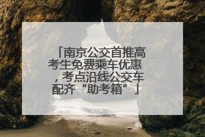 南京公交首推高考生免费乘车优惠，考点沿线公交车配齐“助考箱”