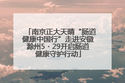 南京正大天晴“肠道健康中国行”走进安徽滁州5・29开启肠道健康守护行动