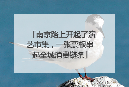 南京路上开起了演艺市集，一张票根串起全城消费链条