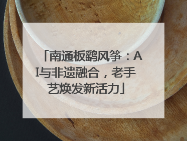 南通板鹞风筝：AI与非遗融合，老手艺焕发新活力