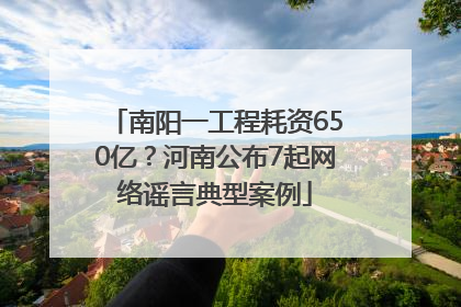 南阳一工程耗资650亿？河南公布7起网络谣言典型案例