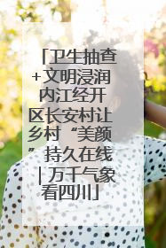 卫生抽查+文明浸润 内江经开区长安村让乡村“美颜”持久在线｜万千气象看四川