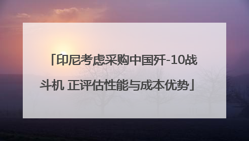 印尼考虑采购中国歼-10战斗机 正评估性能与成本优势