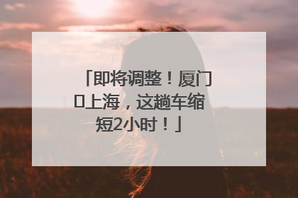 即将调整！厦门⇌上海，这趟车缩短2小时！