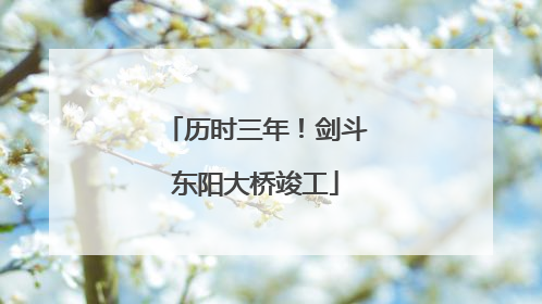 历时三年！剑斗东阳大桥竣工