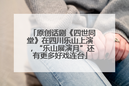 原创话剧《四世同堂》在四川乐山上演，“乐山展演月”还有更多好戏连台