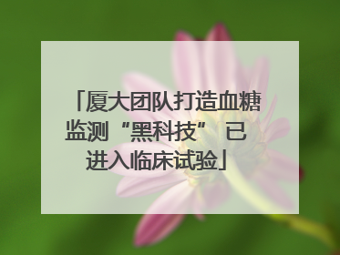 厦大团队打造血糖监测“黑科技” 已进入临床试验