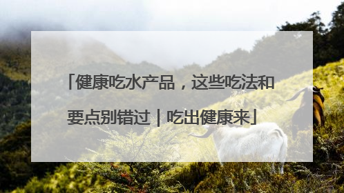 健康吃水产品，这些吃法和要点别错过｜吃出健康来