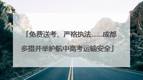 免费送考、严格执法……成都多措并举护航中高考运输安全