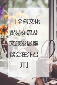 全省文化贸易交流及文旅发展座谈会在汴召开