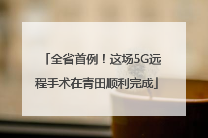 全省首例！这场5G远程手术在青田顺利完成