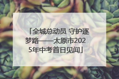 全城总动员 守护逐梦路——太原市2025年中考首日见闻