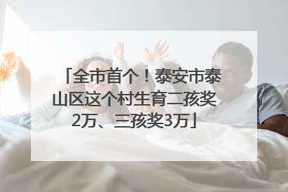 全市首个！泰安市泰山区这个村生育二孩奖2万、三孩奖3万