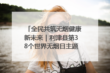 全民共筑无烟健康新未来｜利津县第38个世界无烟日主题活动暨控烟科普宣讲竞赛圆满举行
