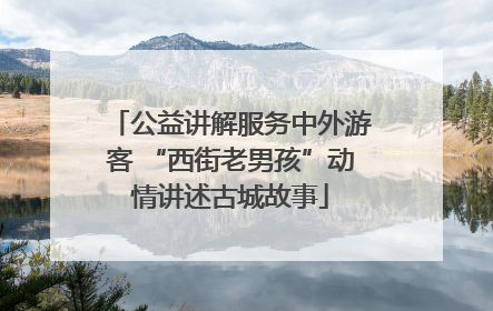 公益讲解服务中外游客 “西街老男孩”动情讲述古城故事
