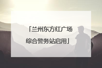 兰州东方红广场综合警务站启用