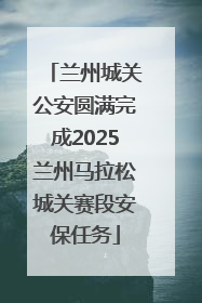兰州城关公安圆满完成2025兰州马拉松城关赛段安保任务