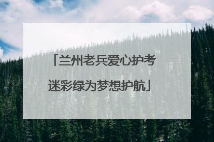 兰州老兵爱心护考 迷彩绿为梦想护航